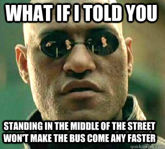 what if i told you standing in the middle of the street won't make the bus come any faster  Matrix Morpheus