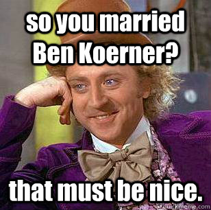 so you married Ben Koerner? that must be nice.  - so you married Ben Koerner? that must be nice.   Condescending Wonka