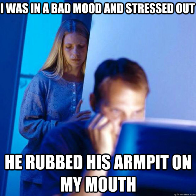 I was in a bad mood and stressed out He rubbed his armpit on my mouth   redditor wife iPhone
