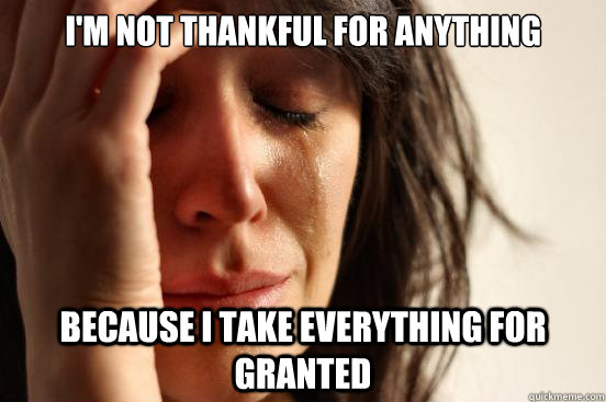 I'm not thankful for anything because i take everything for granted  First World Problems