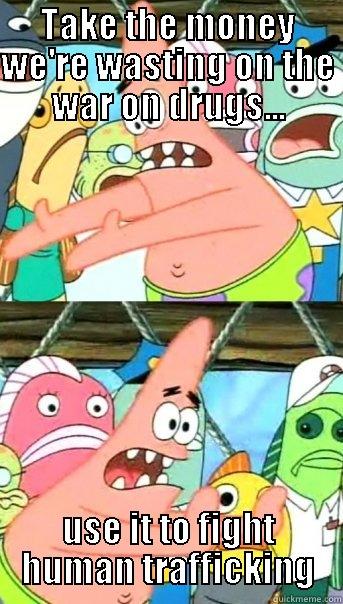 TAKE THE MONEY WE'RE WASTING ON THE WAR ON DRUGS... USE IT TO FIGHT HUMAN TRAFFICKING Push it somewhere else Patrick