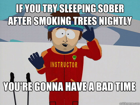 If you try sleeping sober after smoking trees nightly  You're gonna have a bad time  