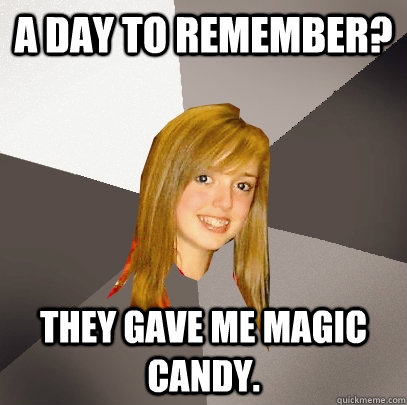 A Day to remember? They gave me magic candy.  Musically Oblivious 8th Grader