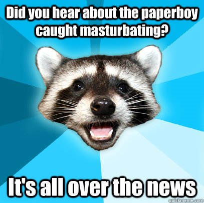 Did you hear about the paperboy caught masturbating? It's all over the news   Lame Pun Coon