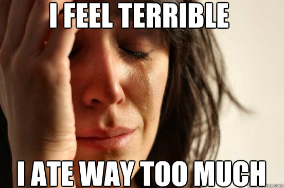 I feel terrible I ate way too much  First World Problems