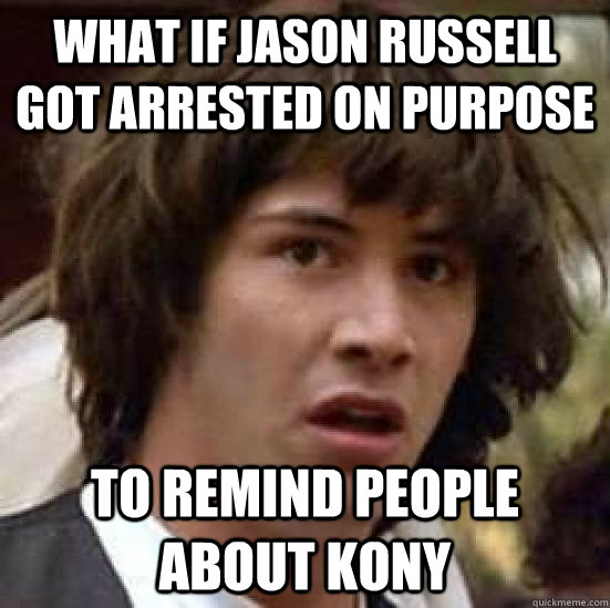 What if Jason Russell got arrested on purpose to remind people about Kony  conspiracy keanu