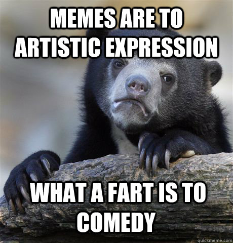 Memes are to artistic expression  what a fart is to comedy  Confession Bear