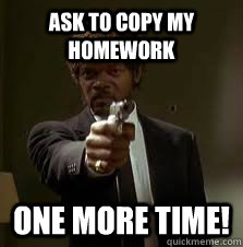 Ask to copy my Homework One more time!  Pulp Fiction meme