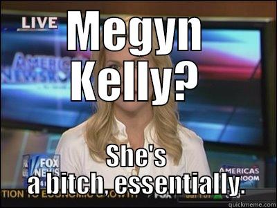 MEGYN KELLY? SHE'S A BITCH, ESSENTIALLY. Megyn Kelly