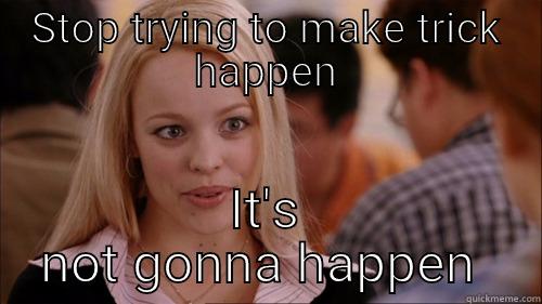 STOP TRYING TO MAKE TRICK HAPPEN IT'S NOT GONNA HAPPEN  regina george