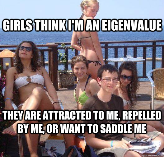girls think I'm an eigenvalue They are attracted to me, repelled by me, or want to saddle me    Priority Peter
