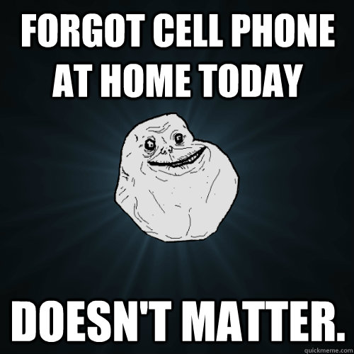 Forgot cell phone at home today Doesn't matter.  Forever Alone