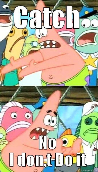 I,dont Do It - CATCH NO I DON,T DO IT Push it somewhere else Patrick