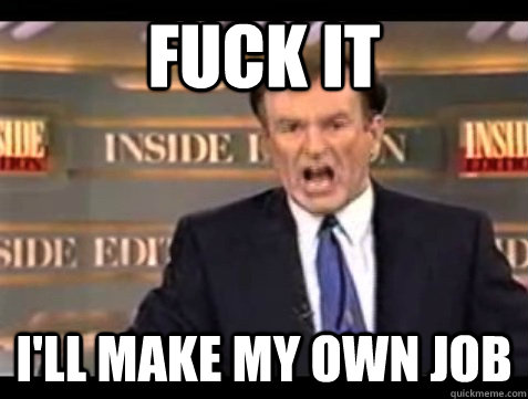 Fuck it i'll make my own job  Angry Bill
