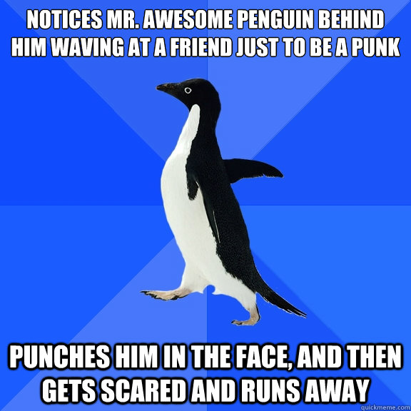 notices mr. awesome penguin behind him waving at a friend just to be a punk
 punches him in the face, and then gets scared and runs away  Socially Awkward Penguin