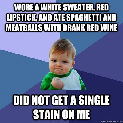 Wore a white sweater, red lipstick, and ate spaghetti and meatballs with drank red wine Did not get a single stain on me  Success Kid