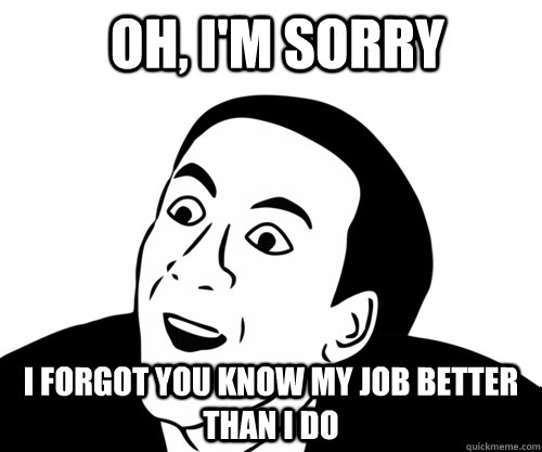 oh, I'm sorry I forgot you know my job better than I do - oh, I'm sorry I forgot you know my job better than I do  Misc