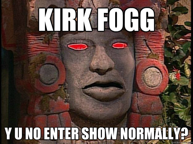 kirk fogg y u no enter show normally?  Y U No Olmec