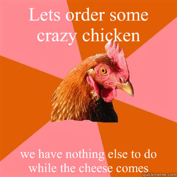 Lets order some crazy chicken we have nothing else to do while the cheese comes   Anti-Joke Chicken