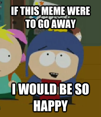IF THIS MEME WERE TO GO AWAY I WOULD BE SO HAPPY  Craig - I would be so happy