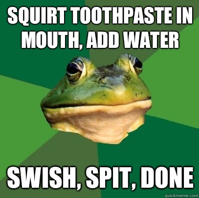 Squirt toothpaste in mouth, add water Swish, spit, done  Foul Bachelor Frog
