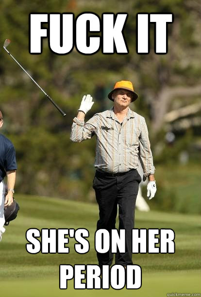 FUCK IT She's on her period  Bill Murray