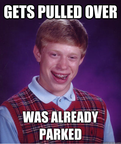 gets pulled over was already parked
  Bad Luck Brian