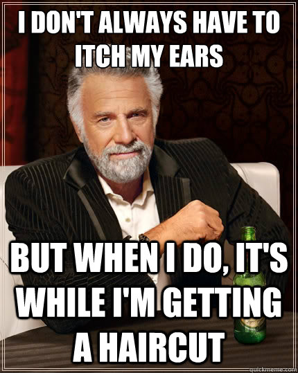 I don't always have to itch my ears But when i do, it's while i'm getting a haircut - I don't always have to itch my ears But when i do, it's while i'm getting a haircut  The Most Interesting Man In The World