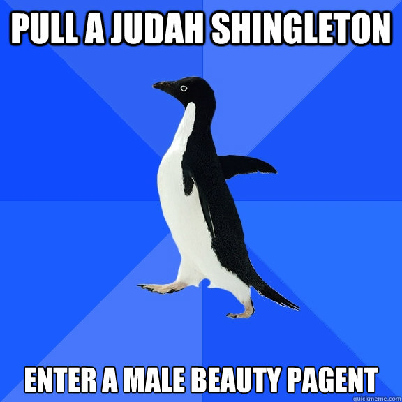 Pull a Judah Shingleton Enter a male beauty pagent  Socially Awkward Penguin