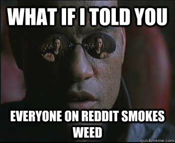 What if I told you everyone on reddit smokes weed  Morpheus SC