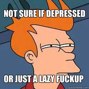 Not sure if depressed or just a lazy fuckup  