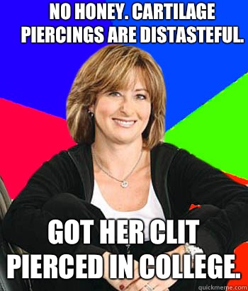 No honey. Cartilage piercings are distasteful. Got her clit pierced in college. - No honey. Cartilage piercings are distasteful. Got her clit pierced in college.  Sheltering Suburban Mom