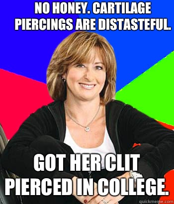 No honey. Cartilage piercings are distasteful. Got her clit pierced in college.  Sheltering Suburban Mom