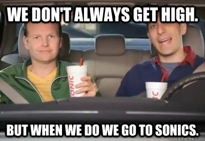We don't always get high. But when we do we go to sonics.  Stoned Sonic Guys