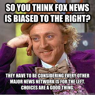 so you think fox news is biased to the right? they have to be considering every other major news network is for the left. choices are a good thing.    Condescending Wonka