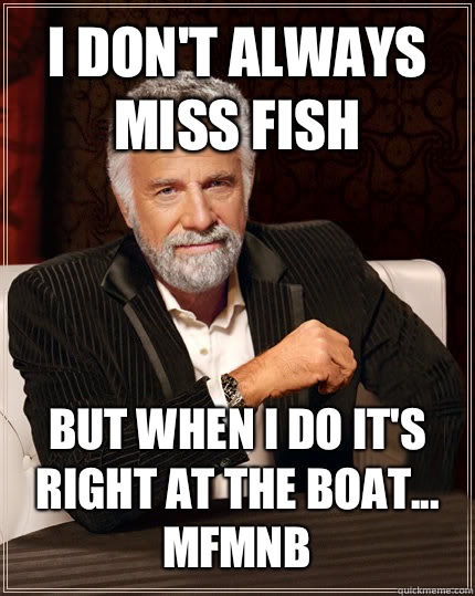 I DON'T ALWAYS miss fish BUT WHEN I DO it's right at the boat...
MFMNB  Beerless Most Interesting Man in the World