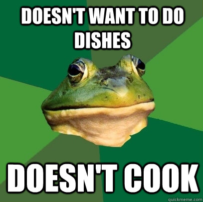 Doesn't want to do dishes Doesn't cook  Foul Bachelor Frog