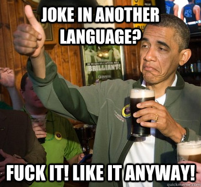 Joke in another language? fuck it! like it anyway!  Upvote Obama