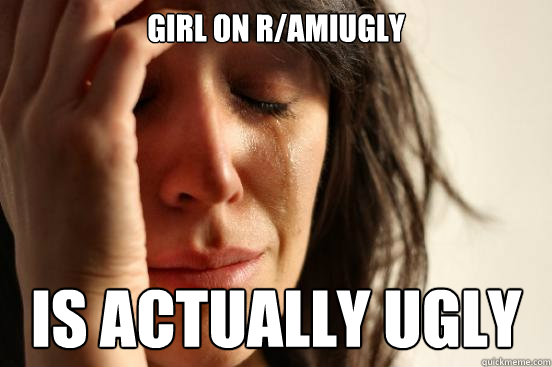 Girl on r/amiugly is actually ugly  First World Problems