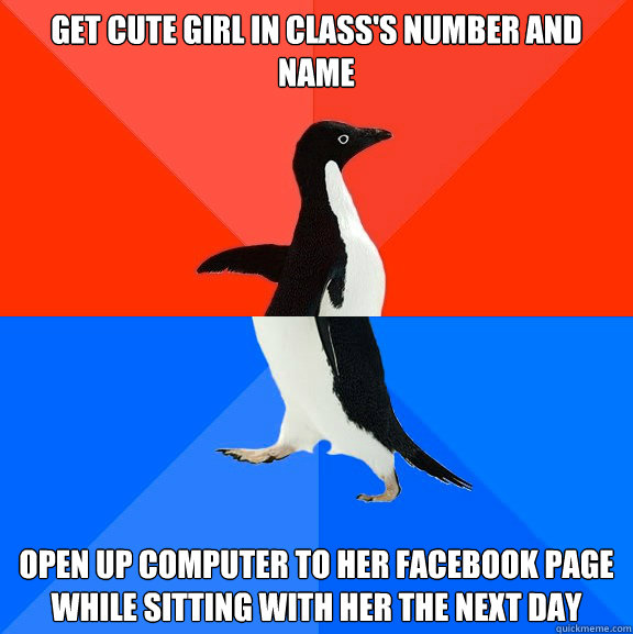 Get cute girl in class's number and name Open up computer to her facebook page while sitting with her the next day  Socially Awesome Awkward Penguin
