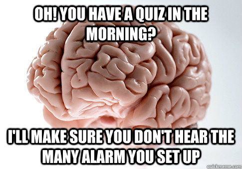 Oh! You have a quiz in the morning? I'll make sure you don't hear the many alarm you set up  Scumbag Brain