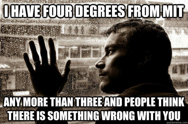 I have four degrees from MIT Any more than three and people think there is something wrong with you - I have four degrees from MIT Any more than three and people think there is something wrong with you  Over-Educated Problems