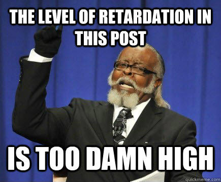 the level of retardation in this post is too damn high  Too Damn High
