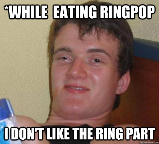 *While  eating ringpop I don't like the ring part  Really High Guy