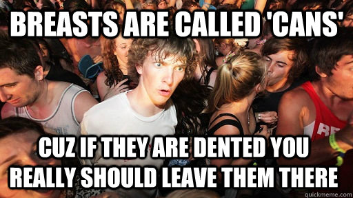 Breasts are called 'Cans' Cuz if they are dented you really should leave them there  Sudden Clarity Clarence