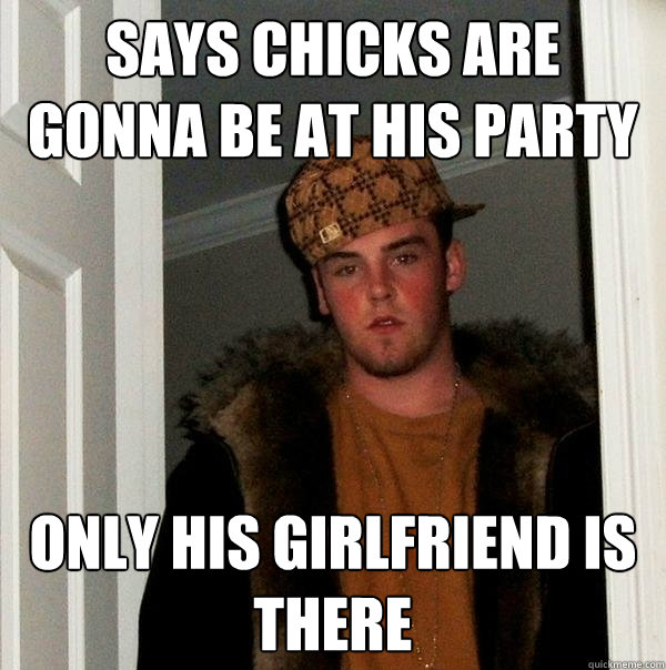 Says chicks are gonna be at his party only his girlfriend is there - Says chicks are gonna be at his party only his girlfriend is there  Scumbag Steve