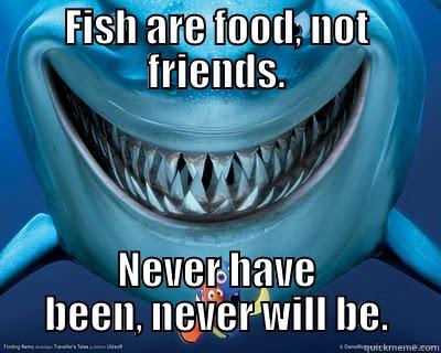 FISH ARE FOOD, NOT FRIENDS. NEVER HAVE BEEN, NEVER WILL BE. Misc