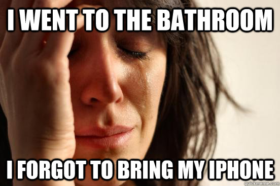 i went to the bathroom i forgot to bring my iphone  First World Problems