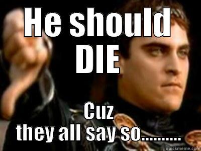 HE SHOULD DIE CUZ THEY ALL SAY SO.......... Downvoting Roman