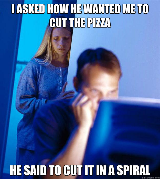 I asked how he wanted me to cut the pizza He said to cut it in a spiral - I asked how he wanted me to cut the pizza He said to cut it in a spiral  Redditors Wife